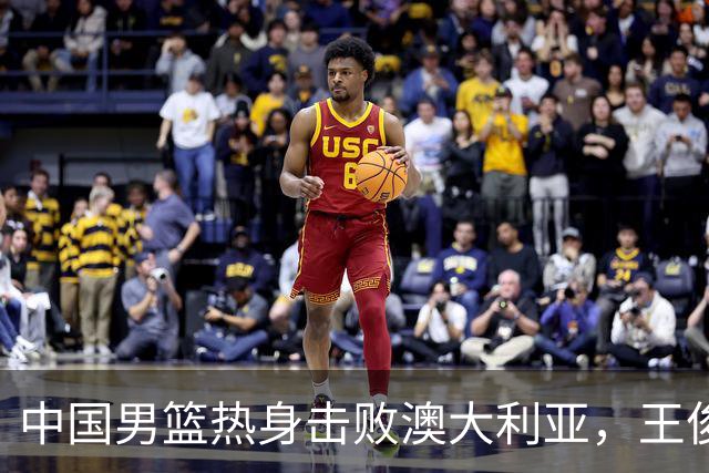 中国男篮热身击败澳大利亚，王俊杰、崔永熙打出亮眼表现