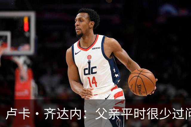 卢卡·齐达内：父亲平时很少过问我的工作 母亲倒会批评我的表现